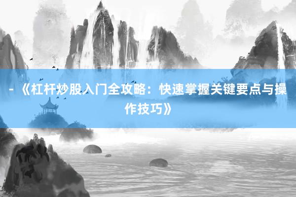 - 《杠杆炒股入门全攻略：快速掌握关键要点与操作技巧》