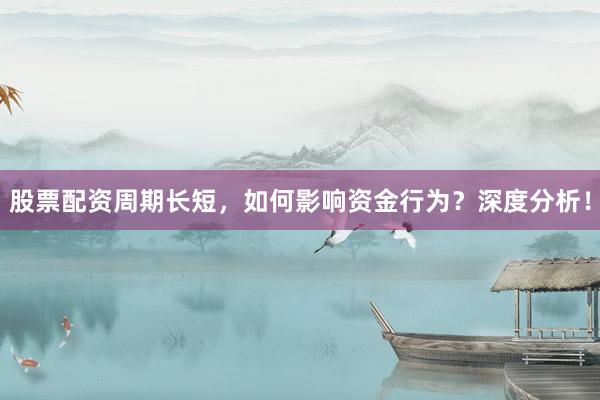 股票配资周期长短，如何影响资金行为？深度分析！