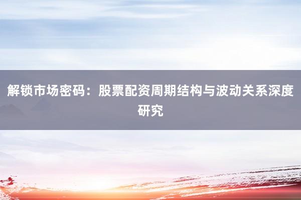 解锁市场密码:股票配资周期结构与波动关系深度研究